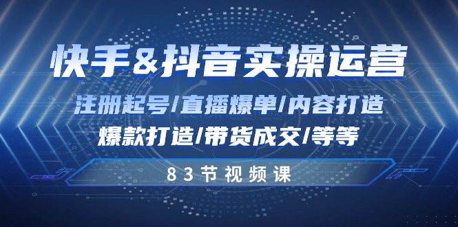 快手与抖音实操运营：注册起号/直播爆单/内容打造/爆款打造/带货成交【83节课】-优知网