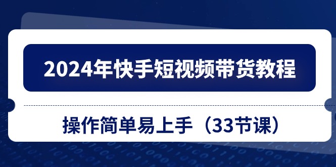 2024年快手短视频带货教程，操作简单易上手（33节课）-优知网