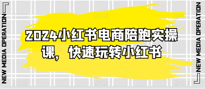 2024小红书电商陪跑实操课，快速玩转小红书，超过20节精细化课程-优知网