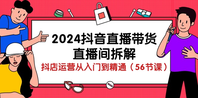 2024抖音直播带货-直播间拆解：抖店运营从入门到精通（56节课）-优知网