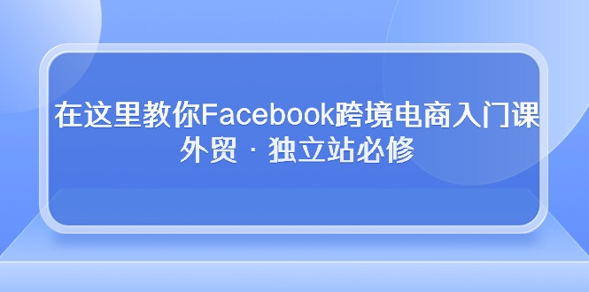 在这里教你Facebook跨境电商入门课，外贸·独立站必修-优知网