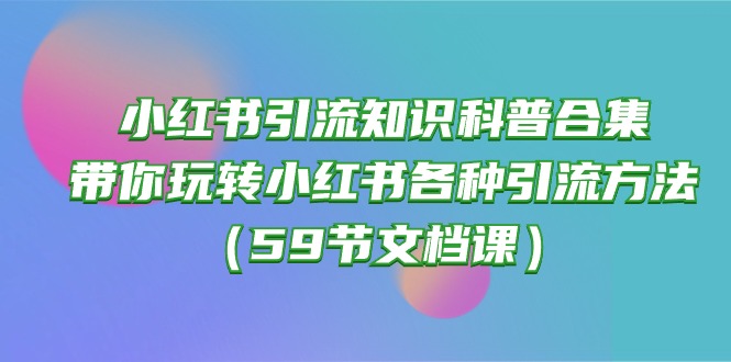 小红书引流知识科普合集，带你玩转小红书各种引流方法（59节文档课）-优知网