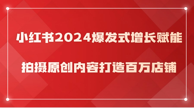 2024小红书爆发式增长赋能，拍摄原创内容打造百万店铺-优知网