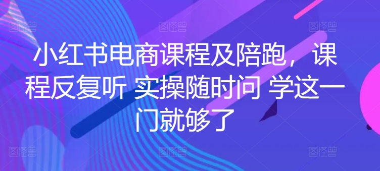 小红书电商课程及陪跑，课程反复听，学这一门就够了-优知网