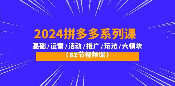 2024拼多多系列课：基础/运营/活动/推广/玩法/大模块（62节视频课）-优知网