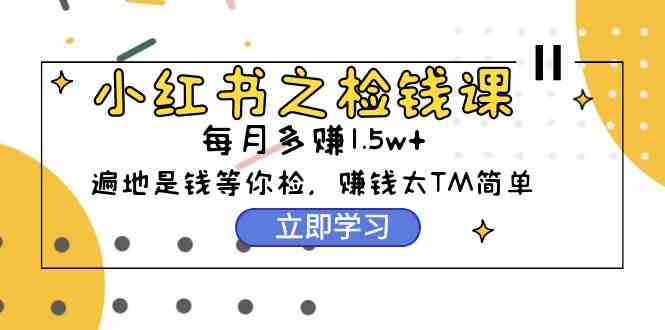 小红书之检钱课：从0开始实测每月多赚1.5w起步，赚钱真的太简单了（98节）-优知网