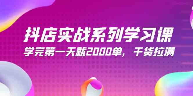 抖店实战系列学习课，学完第一天就2000单，干货拉满（245节课）-优知网