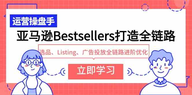 亚马逊Bestsellers打造全链路，选品、Listing、广告投放全链路进阶优化-优知网