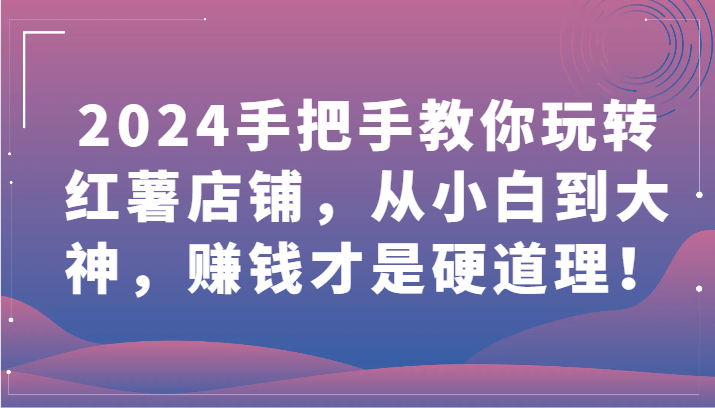 2024手把手教你玩转小红书店铺，从小白到大神，赚钱才是硬道理-优知网