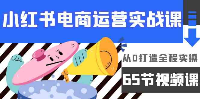 小红书电商运营实战课，​从0打造全程实操（65节视频课）-优知网