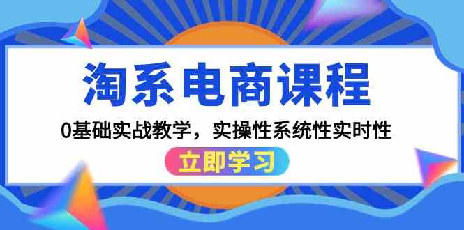 淘系电商课程，0基础实战教学，实操性系统性实时性（15节课）-优知网