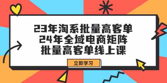 23年淘系批量高客单+24年全域电商矩阵，批量高客单线上课（109节课）-优知网