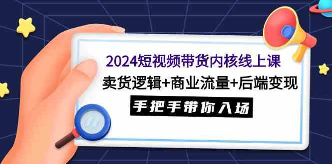 2024短视频带货内核线上课：卖货逻辑+商业流量+后端变现，手把手带你入场-优知网