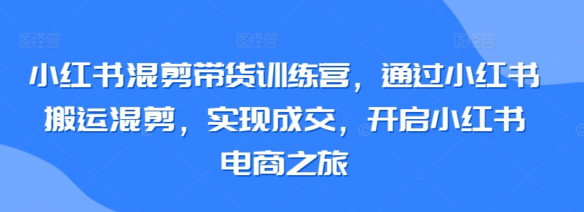 小红书混剪带货训练营，通过小红书搬运混剪，实现成交，开启小红书电商之旅-优知网