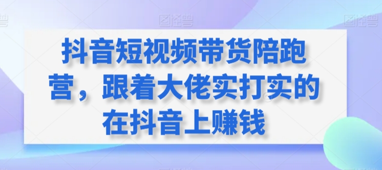 抖音短视频带货陪跑营，跟着大佬实打实的在抖音上赚钱-优知网