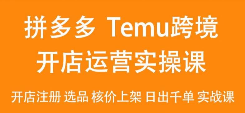 2024Temu最新玩法，Temu跨境开店运营实操课，开店注册/选品/核价上架/日出千单实战课-优知网