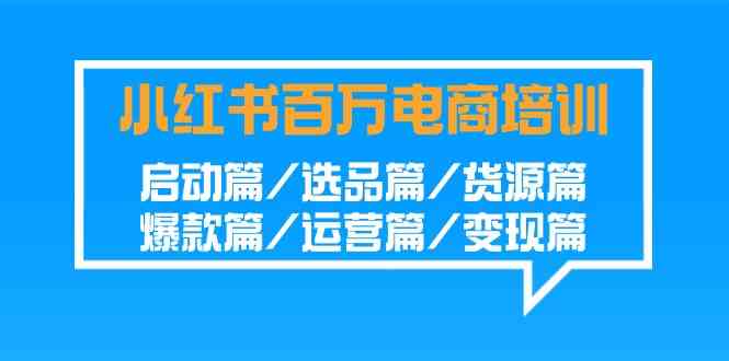 小红书-百万电商培训班：启动篇/选品篇/货源篇/爆款篇/运营篇/变现篇-优知网