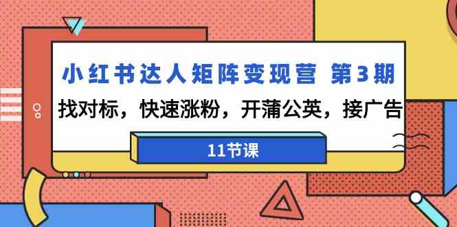 小红书达人矩阵变现营 第3期，找对标，快速涨粉，开蒲公英，接广告-11节课-优知网