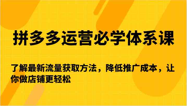 拼多多运营必学体系课-了解最新流量获取方法，降低推广成本，让你做店铺更轻松-优知网