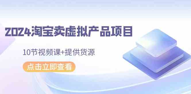 2024淘宝卖虚拟产品项目，10节视频课+提供货源-优知网