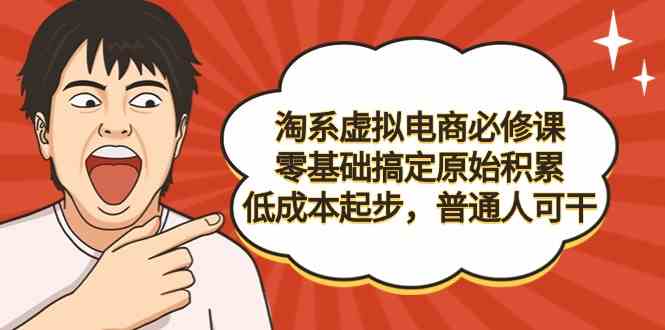 淘系虚拟电商必修课，零基础搞定原始积累，低成本起步，普通人可干-优知网