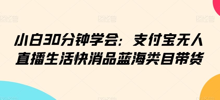 小白30分钟学会：支付宝无人直播生活快消品蓝海类目带货【揭秘】-优知网