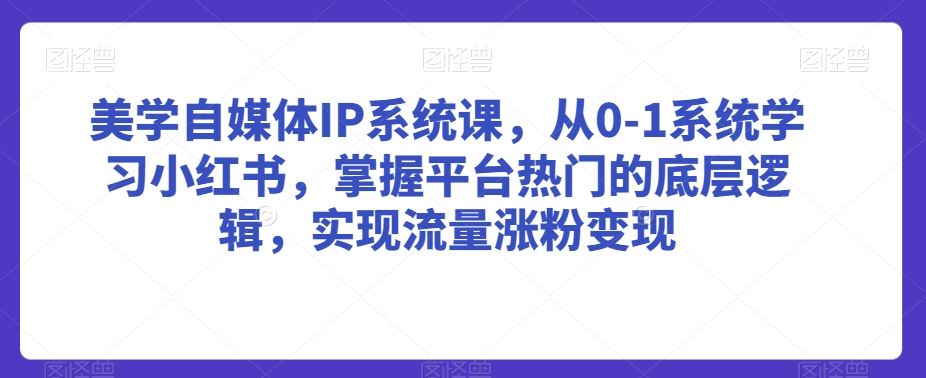 美学自媒体IP系统课，从0-1系统学习小红书，掌握平台热门的底层逻辑，实现流量涨粉变现-优知网