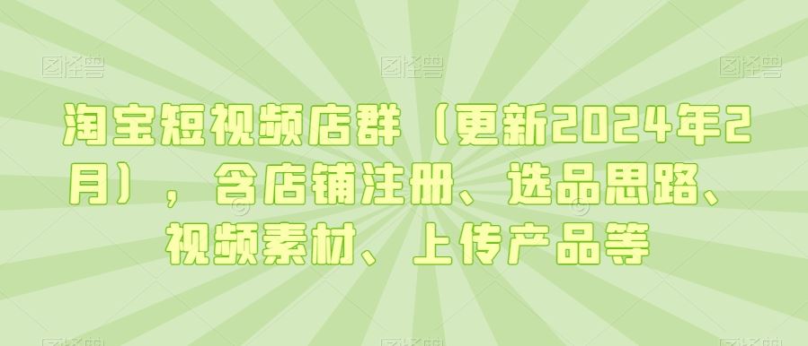 淘宝短视频店群（更新2024年2月），含店铺注册、选品思路、视频素材、上传产品等-优知网