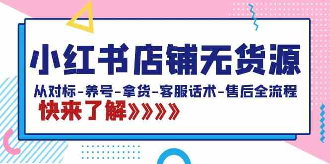 小红书店铺无货源：从对标-养号-拿货-客服话术-售后全流程（20节课）-优知网