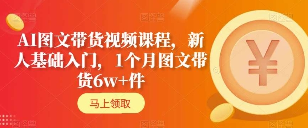 AI图文带货视频课程，新人基础入门，1个月图文带货6w 件-优知网