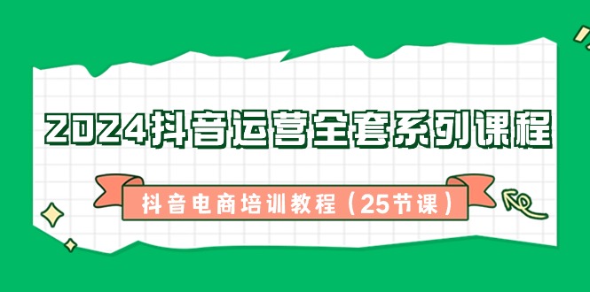 2024抖音运营全套系列课程-抖音电商培训教程（25节课）-优知网