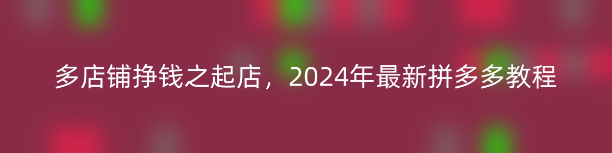 多多店铺挣钱之起店，2024年最新拼多多教程-优知网