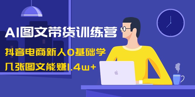 AI图文带货训练营：抖音电商新人0基础学，几张图文能赚1.4w+-优知网