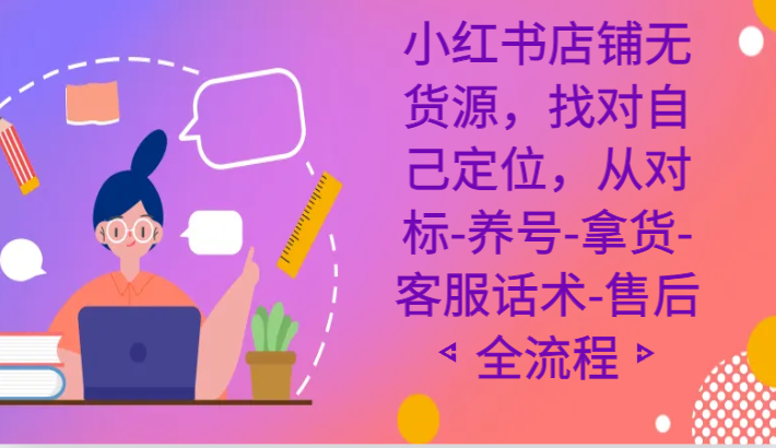 小红书店铺无货源课程，找对自己定位，从对标-养号-拿货-客服话术-售后全流程-优知网