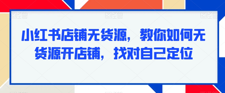 小红书店铺无货源，教你如何无货源开店铺，找对自己定位-优知网