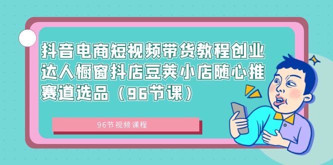 抖音电商短视频带货教程创业达人橱窗抖店豆荚小店随心推赛道选品（96节课）-优知网