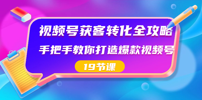 视频号-获客转化全攻略，手把手教你打造爆款视频号（19节课）-优知网