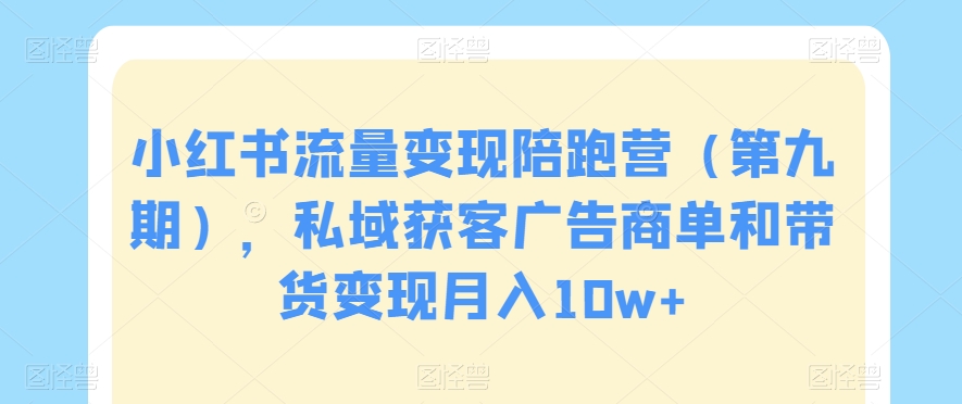 小红书流量变现陪跑营（第九期），私域获客广告商单和带货变现月入10w-优知网