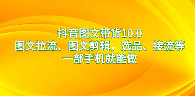 抖音图文带货10.0，图文拉流、图文剪辑，选品、接流等，一部手机就能做-优知网