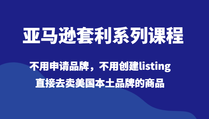 亚马逊套利系列课程，不用申请品牌，不用创建listing，直接去卖美国本土品牌的商品-优知网