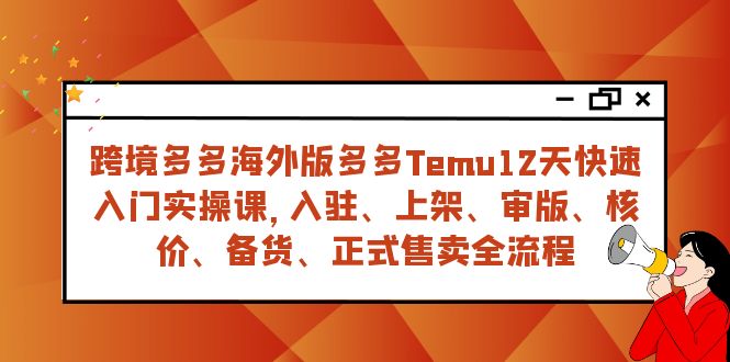 Temu12天快速入门实战课（跨境多多海外版多多），全流程讲解，入驻上架审版核价备货到正式售卖-优知网