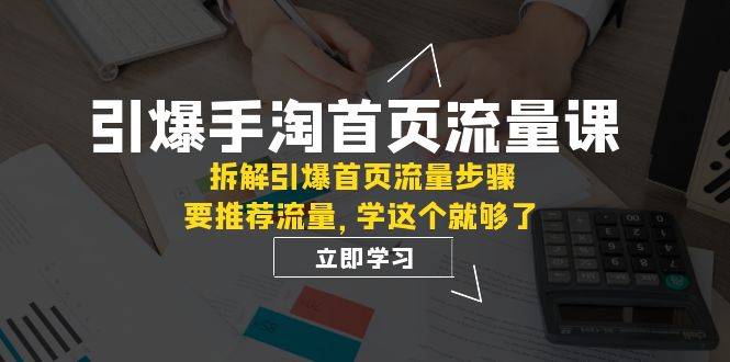 引爆-手淘首页流量课：拆解引爆首页流量步骤，要推荐流量，学这个就够了-优知网