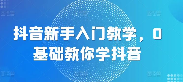 抖音新手入门教学，0基础教你学抖音-优知网