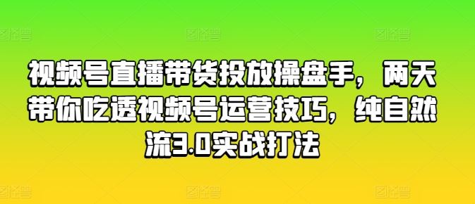 视频号直播带货投放操盘手，两天带你吃透视频号运营技巧，纯自然流3.0实战打法-优知网