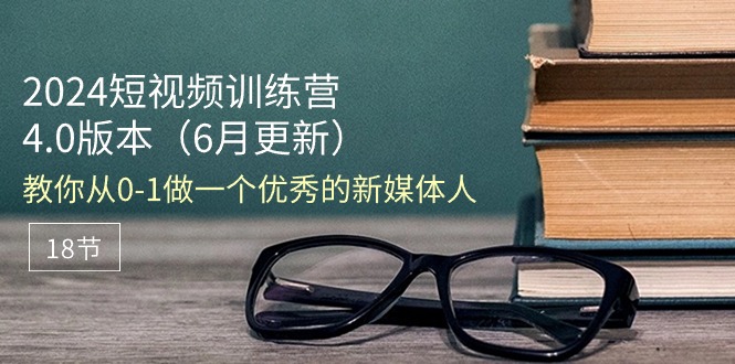 2024短视频训练营-6月4.0版本：教你从0-1做一个优秀的新媒体人（18节）-优知网