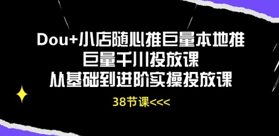 Dou+小店随心推,巨量本地推,巨量千川投放课,从基础到进阶实操投放课-优知网