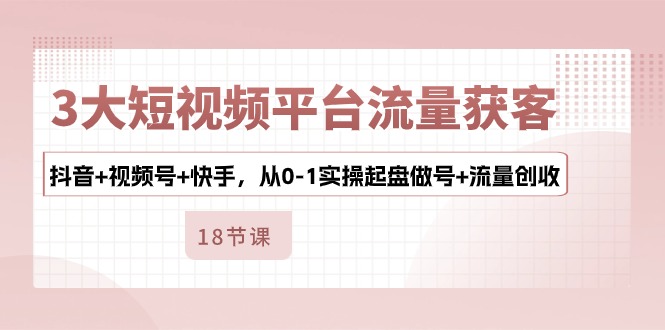 3大短视频平台流量获客，抖音+视频号+快手，从0-1实操起盘做号+流量创收-优知网