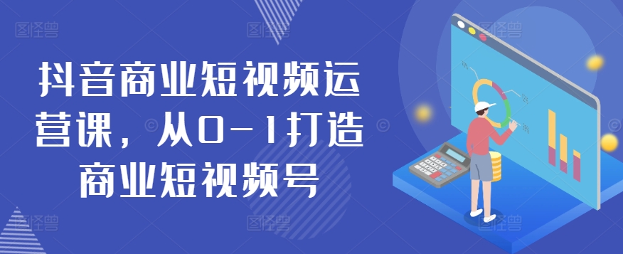 抖音商业短视频运营课，从0-1打造商业短视频号-优知网