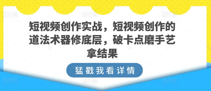 短视频创作实战，短视频创作的道法术器修底层，破卡点磨手艺拿结果-优知网