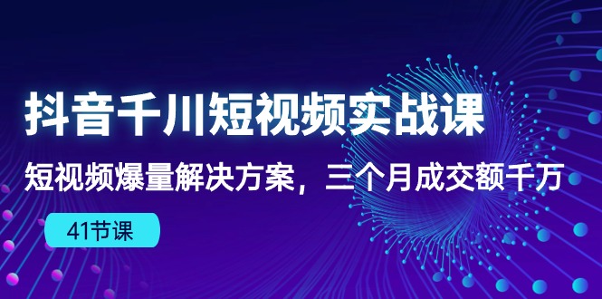 抖音千川短视频实战课：短视频爆量解决方案，三个月成交额千万-优知网